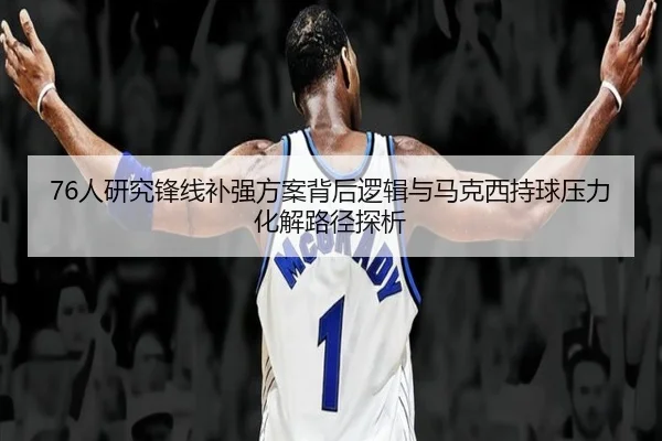 76人研究锋线补强方案背后逻辑与马克西持球压力化解路径探析