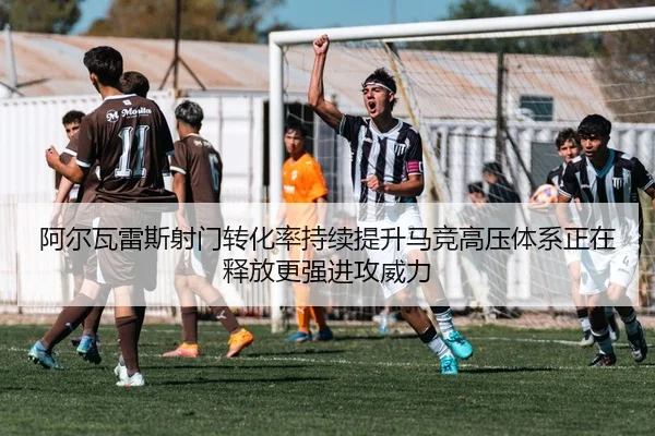 阿尔瓦雷斯射门转化率持续提升马竞高压体系正在释放更强进攻威力