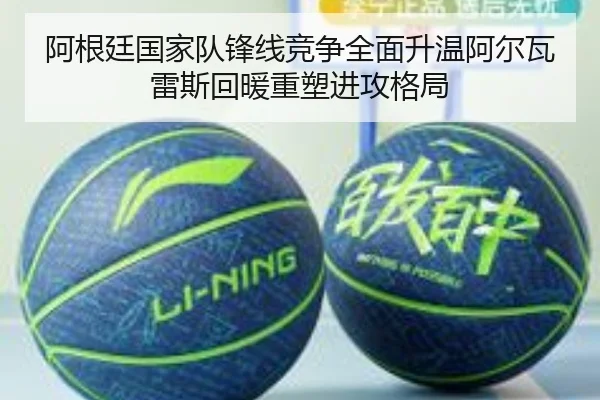 阿根廷国家队锋线竞争全面升温阿尔瓦雷斯回暖重塑进攻格局