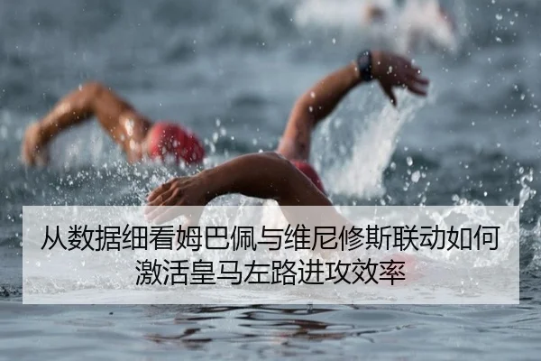 从数据细看姆巴佩与维尼修斯联动如何激活皇马左路进攻效率